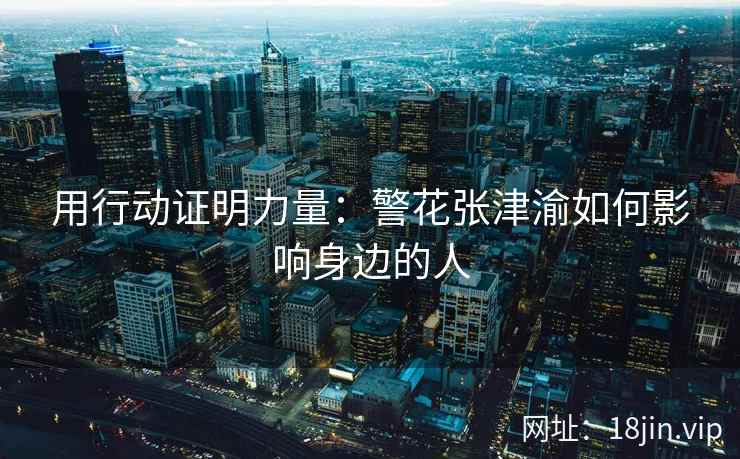 用行动证明力量：警花张津渝如何影响身边的人