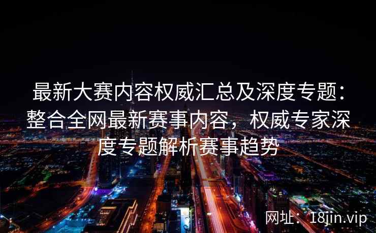 最新大赛内容权威汇总及深度专题：整合全网最新赛事内容，权威专家深度专题解析赛事趋势