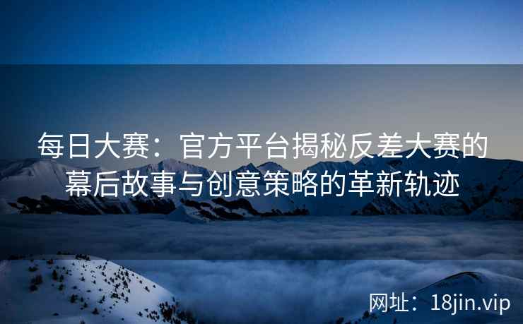 每日大赛：官方平台揭秘反差大赛的幕后故事与创意策略的革新轨迹