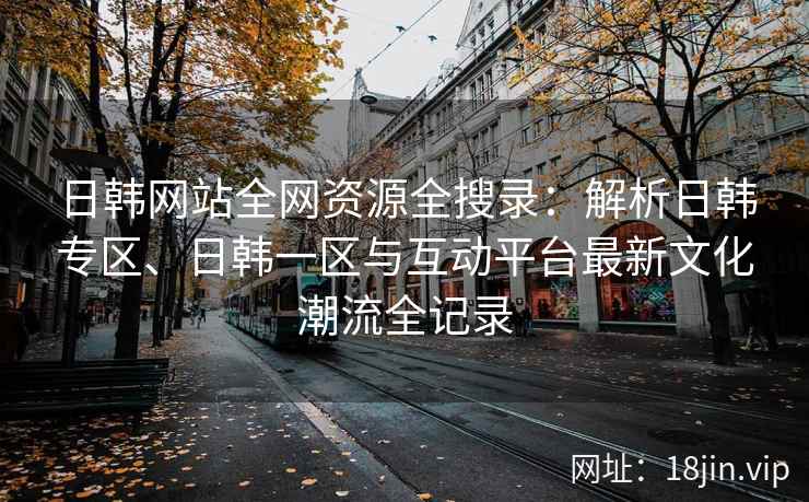 日韩网站全网资源全搜录：解析日韩专区、日韩一区与互动平台最新文化潮流全记录