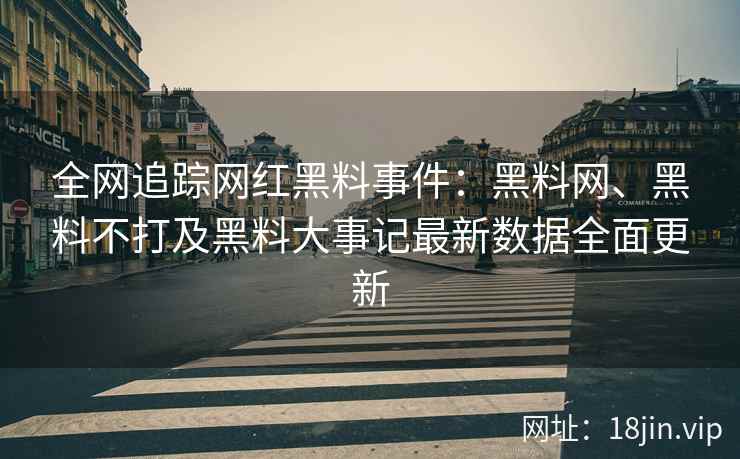 全网追踪网红黑料事件：黑料网、黑料不打及黑料大事记最新数据全面更新
