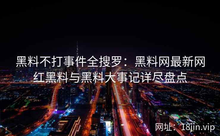 黑料不打事件全搜罗：黑料网最新网红黑料与黑料大事记详尽盘点