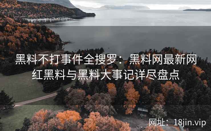 黑料不打事件全搜罗：黑料网最新网红黑料与黑料大事记详尽盘点
