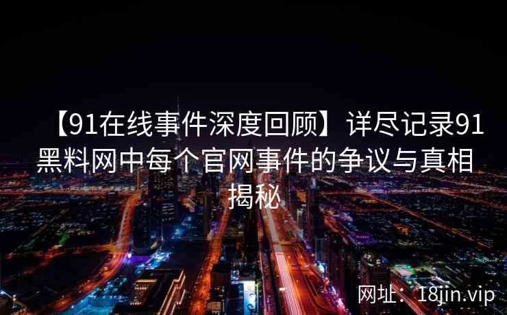 【91在线事件深度回顾】详尽记录91黑料网中每个官网事件的争议与真相揭秘