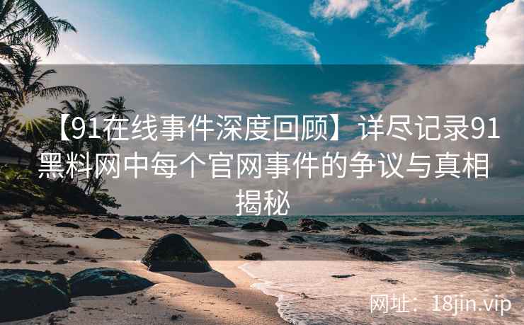 【91在线事件深度回顾】详尽记录91黑料网中每个官网事件的争议与真相揭秘
