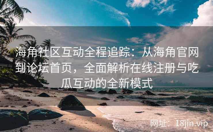 海角社区互动全程追踪：从海角官网到论坛首页，全面解析在线注册与吃瓜互动的全新模式