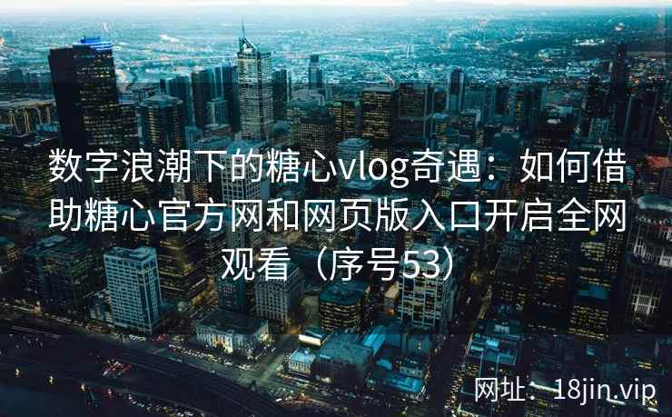 数字浪潮下的糖心vlog奇遇：如何借助糖心官方网和网页版入口开启全网观看（序号53）