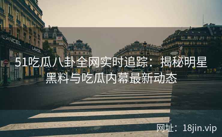 51吃瓜八卦全网实时追踪：揭秘明星黑料与吃瓜内幕最新动态