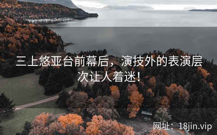 三上悠亚台前幕后，演技外的表演层次让人着迷！