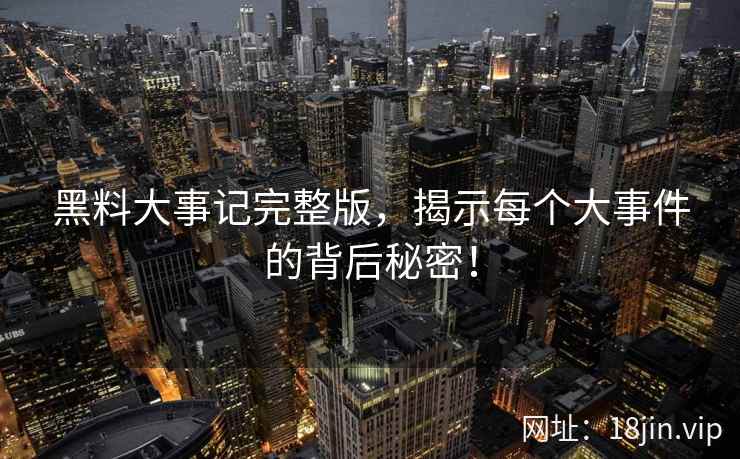 黑料大事记完整版，揭示每个大事件的背后秘密！