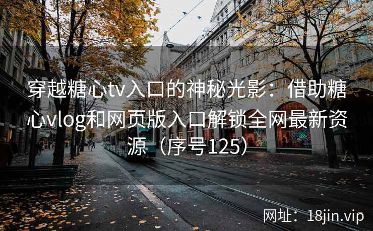 穿越糖心tv入口的神秘光影：借助糖心vlog和网页版入口解锁全网最新资源（序号125）