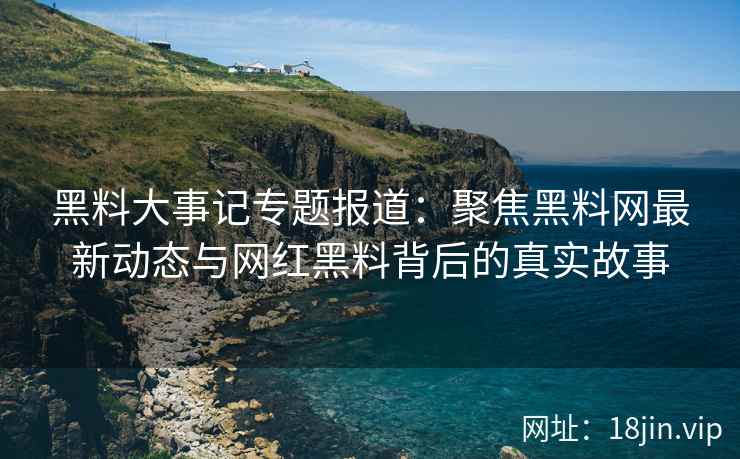 黑料大事记专题报道：聚焦黑料网最新动态与网红黑料背后的真实故事