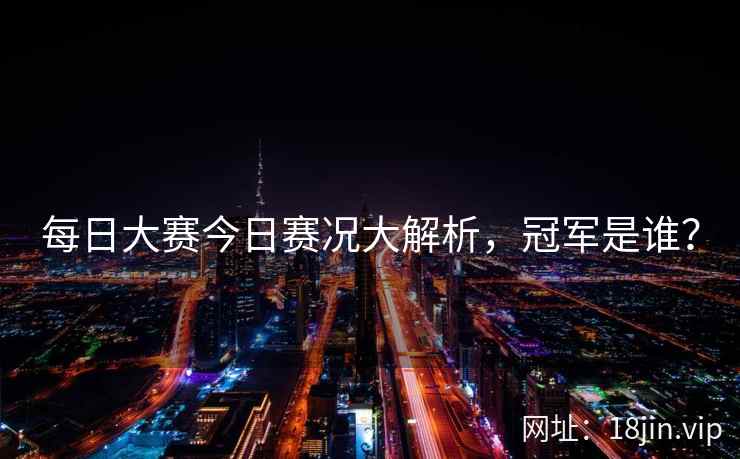 每日大赛今日赛况大解析，冠军是谁？