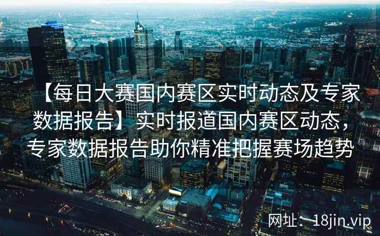 【每日大赛国内赛区实时动态及专家数据报告】实时报道国内赛区动态，专家数据报告助你精准把握赛场趋势