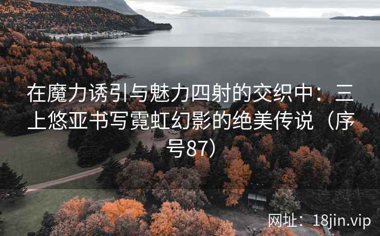 在魔力诱引与魅力四射的交织中：三上悠亚书写霓虹幻影的绝美传说（序号87）