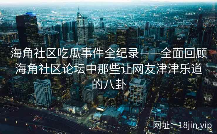 海角社区吃瓜事件全纪录——全面回顾海角社区论坛中那些让网友津津乐道的八卦