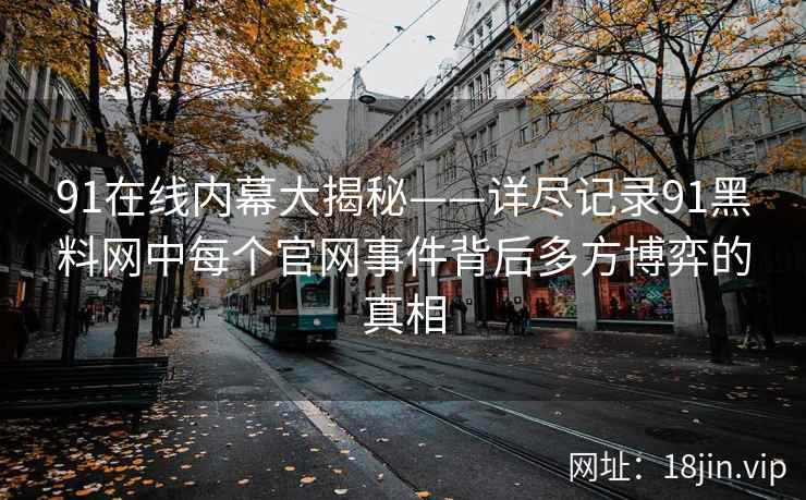 91在线内幕大揭秘——详尽记录91黑料网中每个官网事件背后多方博弈的真相
