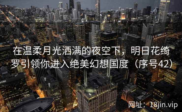 在温柔月光洒满的夜空下，明日花绮罗引领你进入绝美幻想国度（序号42）