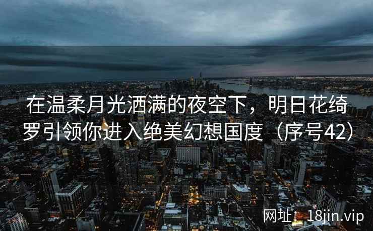 在温柔月光洒满的夜空下，明日花绮罗引领你进入绝美幻想国度（序号42）