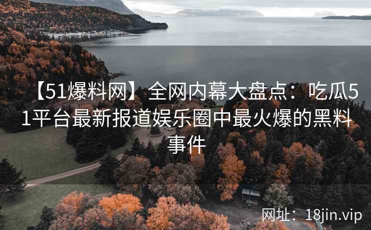 【51爆料网】全网内幕大盘点：吃瓜51平台最新报道娱乐圈中最火爆的黑料事件