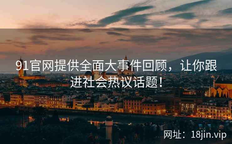 91官网提供全面大事件回顾，让你跟进社会热议话题！