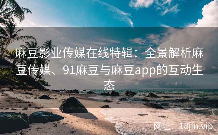 麻豆影业传媒在线特辑：全景解析麻豆传媒、91麻豆与麻豆app的互动生态