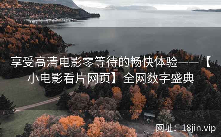 享受高清电影零等待的畅快体验——【小电影看片网页】全网数字盛典