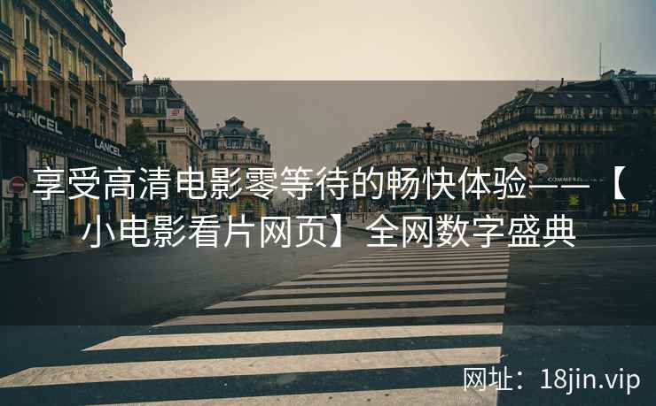 享受高清电影零等待的畅快体验——【小电影看片网页】全网数字盛典