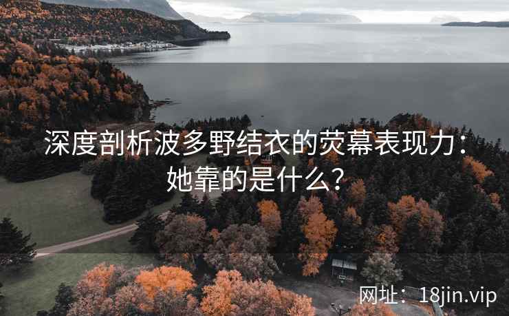 深度剖析波多野结衣的荧幕表现力：她靠的是什么？