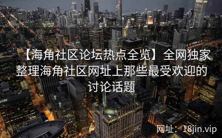 【海角社区论坛热点全览】全网独家整理海角社区网址上那些最受欢迎的讨论话题