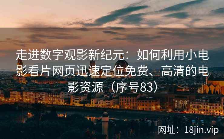 走进数字观影新纪元：如何利用小电影看片网页迅速定位免费、高清的电影资源（序号83）