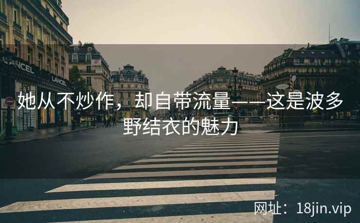 她从不炒作，却自带流量——这是波多野结衣的魅力