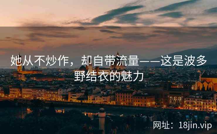 她从不炒作，却自带流量——这是波多野结衣的魅力