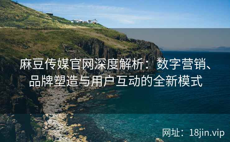 麻豆传媒官网深度解析：数字营销、品牌塑造与用户互动的全新模式