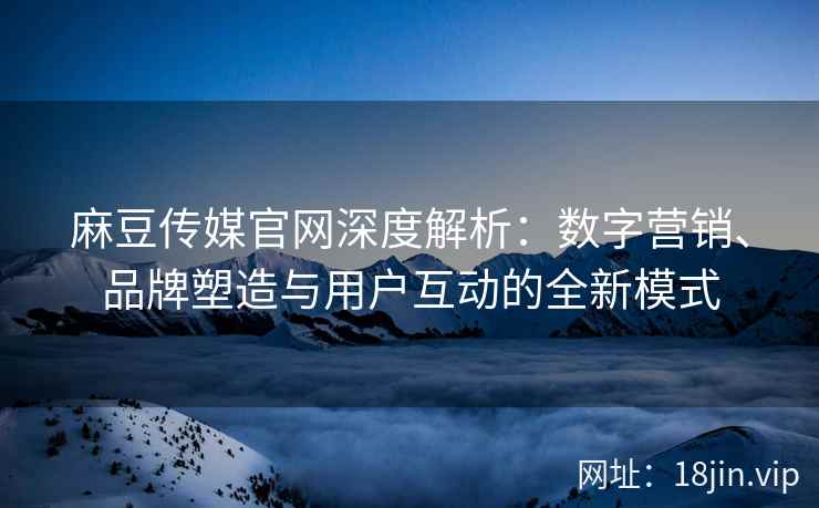 麻豆传媒官网深度解析：数字营销、品牌塑造与用户互动的全新模式