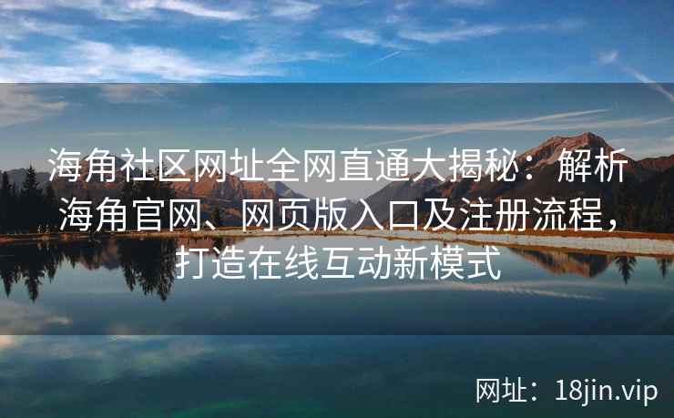 海角社区网址全网直通大揭秘：解析海角官网、网页版入口及注册流程，打造在线互动新模式