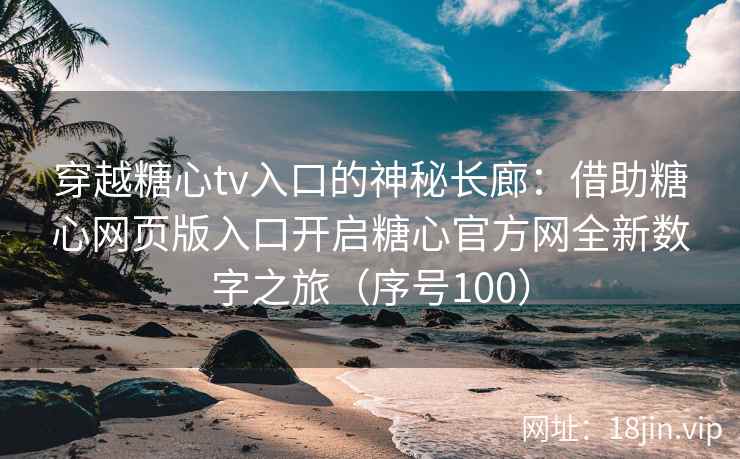 穿越糖心tv入口的神秘长廊：借助糖心网页版入口开启糖心官方网全新数字之旅（序号100）