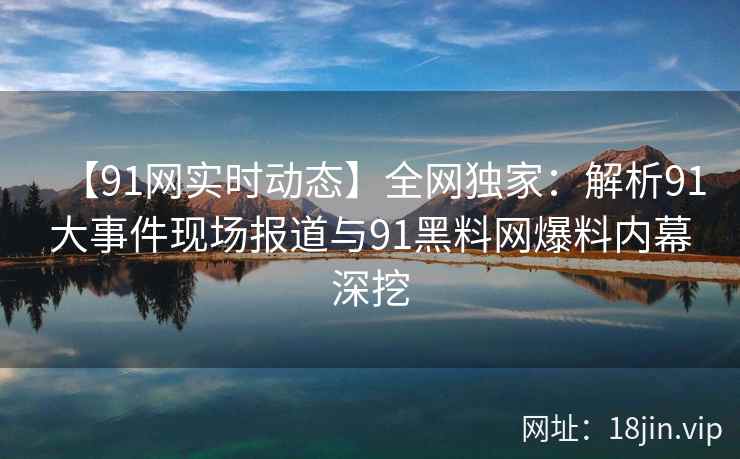 【91网实时动态】全网独家：解析91大事件现场报道与91黑料网爆料内幕深挖
