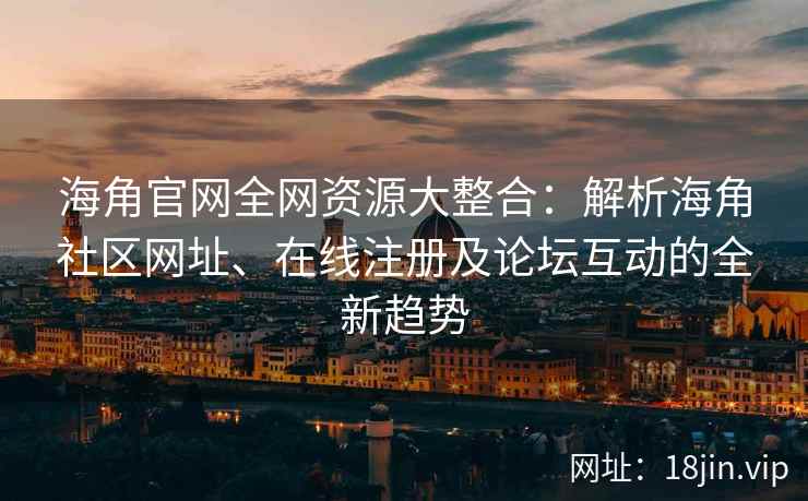 海角官网全网资源大整合：解析海角社区网址、在线注册及论坛互动的全新趋势