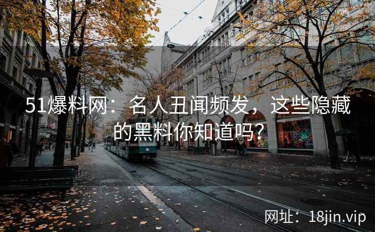 51爆料网：名人丑闻频发，这些隐藏的黑料你知道吗？