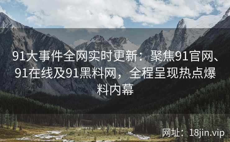 91大事件全网实时更新：聚焦91官网、91在线及91黑料网，全程呈现热点爆料内幕