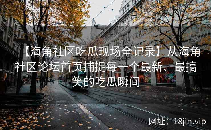【海角社区吃瓜现场全记录】从海角社区论坛首页捕捉每一个最新、最搞笑的吃瓜瞬间