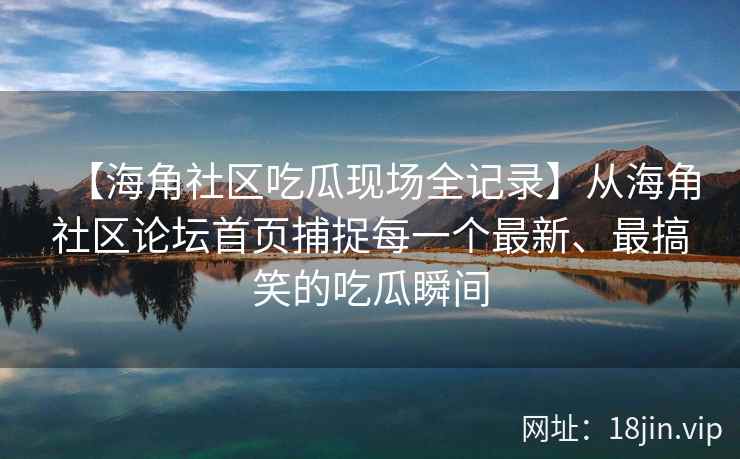 【海角社区吃瓜现场全记录】从海角社区论坛首页捕捉每一个最新、最搞笑的吃瓜瞬间