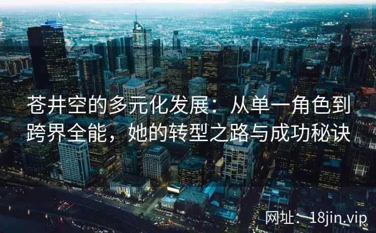 苍井空的多元化发展：从单一角色到跨界全能，她的转型之路与成功秘诀