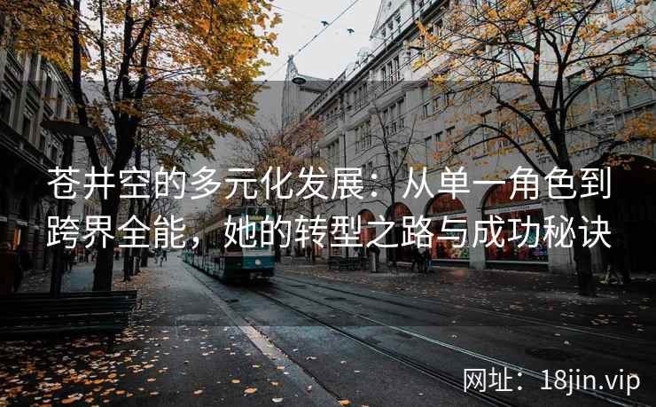 苍井空的多元化发展：从单一角色到跨界全能，她的转型之路与成功秘诀