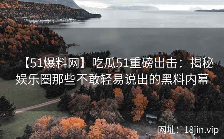 【51爆料网】吃瓜51重磅出击：揭秘娱乐圈那些不敢轻易说出的黑料内幕