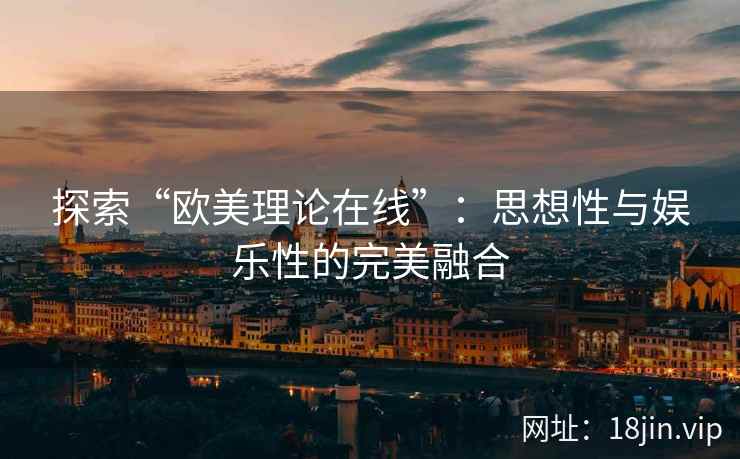 探索“欧美理论在线”：思想性与娱乐性的完美融合