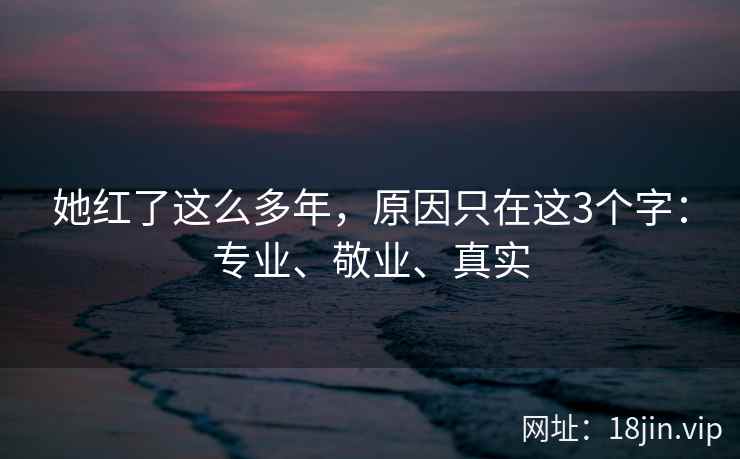 她红了这么多年，原因只在这3个字：专业、敬业、真实