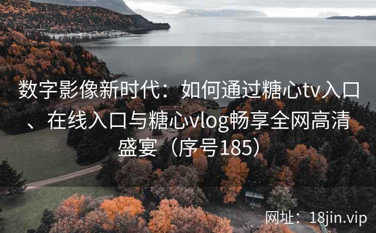 数字影像新时代：如何通过糖心tv入口、在线入口与糖心vlog畅享全网高清盛宴（序号185）