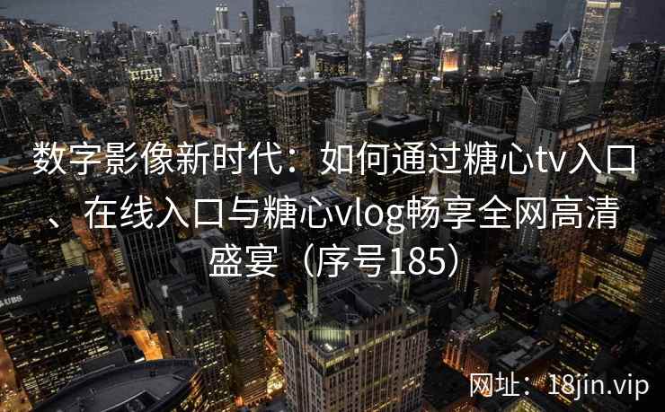 数字影像新时代：如何通过糖心tv入口、在线入口与糖心vlog畅享全网高清盛宴（序号185）